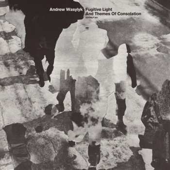 LP Andrew Wasylyk: Fugitive Light & Themes Of Consolation