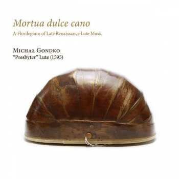 CD Michał Gondko: Mortua Dulce Cano (A Florilegium Of Late Renaissance Lute Music)